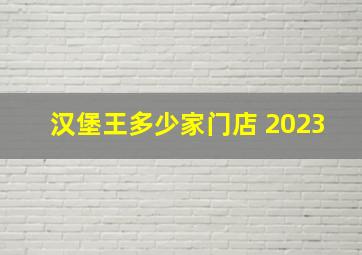 汉堡王多少家门店 2023